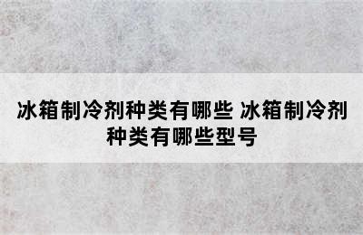 冰箱制冷剂种类有哪些 冰箱制冷剂种类有哪些型号